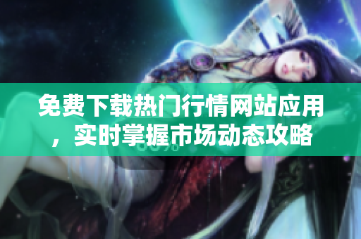 免费下载热门行情网站应用，实时掌握市场动态攻略