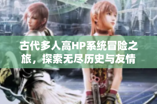 古代多人高HP系统冒险之旅，探索无尽历史与友情