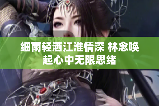 细雨轻洒江淮情深 林念唤起心中无限思绪