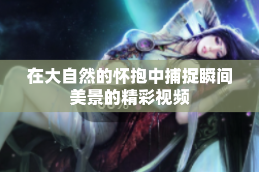 在大自然的怀抱中捕捉瞬间美景的精彩视频