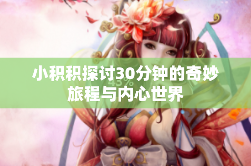 小积积探讨30分钟的奇妙旅程与内心世界