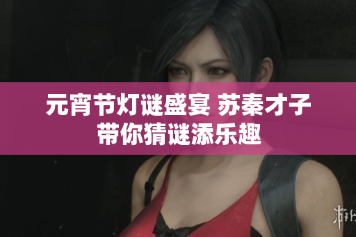 元宵节灯谜盛宴 苏秦才子带你猜谜添乐趣