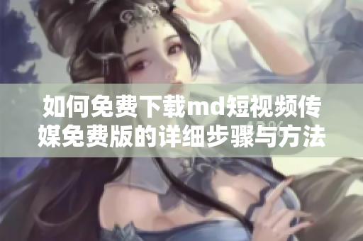 如何免费下载md短视频传媒免费版的详细步骤与方法