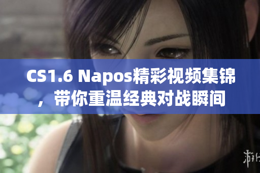 CS1.6 Napos精彩视频集锦，带你重温经典对战瞬间