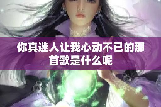你真迷人让我心动不已的那首歌是什么呢