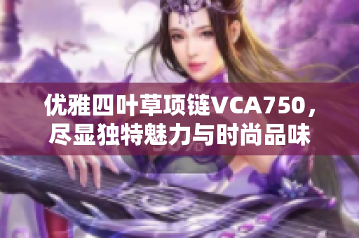 优雅四叶草项链VCA750，尽显独特魅力与时尚品味