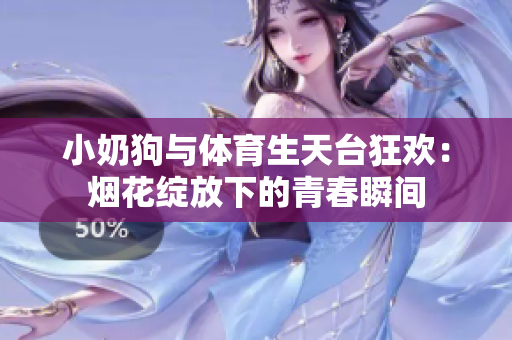 小奶狗与体育生天台狂欢：烟花绽放下的青春瞬间