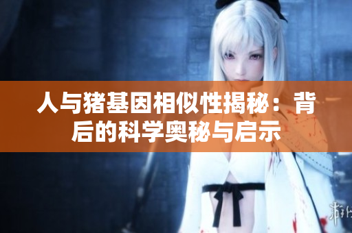 人与猪基因相似性揭秘：背后的科学奥秘与启示