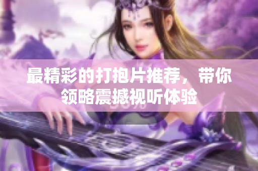 最精彩的打抱片推荐，带你领略震撼视听体验