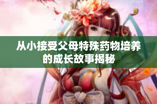 从小接受父母特殊药物培养的成长故事揭秘