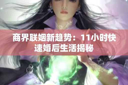 商界联姻新趋势：11小时快速婚后生活揭秘