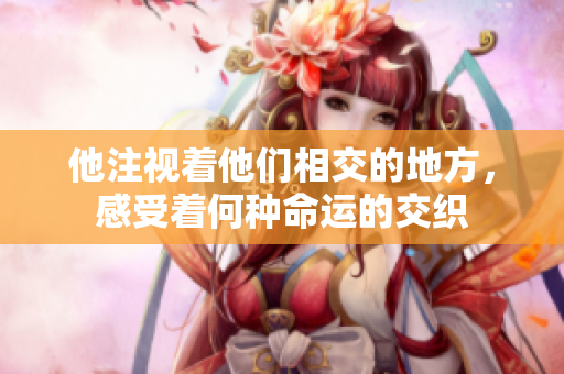 他注视着他们相交的地方，感受着何种命运的交织