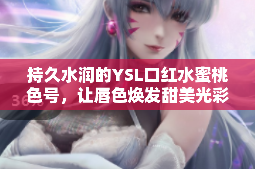 持久水润的YSL口红水蜜桃色号，让唇色焕发甜美光彩