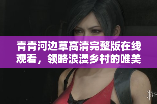 青青河边草高清完整版在线观看，领略浪漫乡村的唯美风光