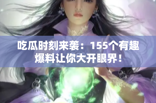 吃瓜时刻来袭：155个有趣爆料让你大开眼界！
