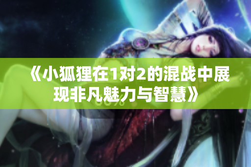 《小狐狸在1对2的混战中展现非凡魅力与智慧》