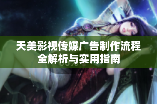 天美影视传媒广告制作流程全解析与实用指南