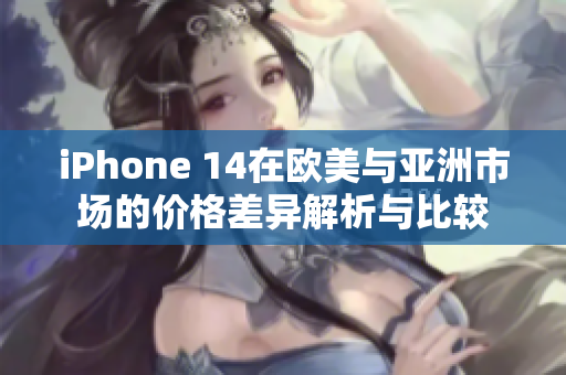 iPhone 14在欧美与亚洲市场的价格差异解析与比较