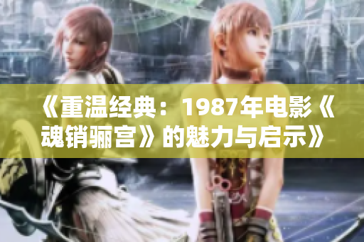 《重温经典：1987年电影《魂销骊宫》的魅力与启示》