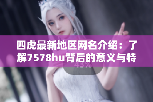 四虎最新地区网名介绍：了解7578hu背后的意义与特点