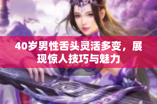 40岁男性舌头灵活多变，展现惊人技巧与魅力
