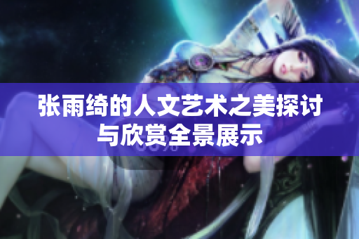 张雨绮的人文艺术之美探讨与欣赏全景展示