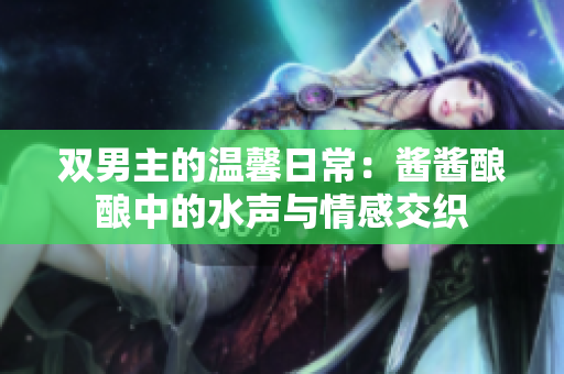 双男主的温馨日常：酱酱酿酿中的水声与情感交织