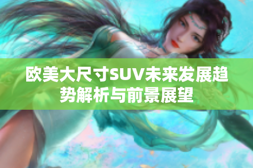 欧美大尺寸SUV未来发展趋势解析与前景展望