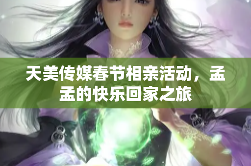 天美传媒春节相亲活动，孟孟的快乐回家之旅