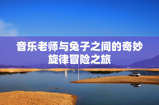 音乐老师与兔子之间的奇妙旋律冒险之旅