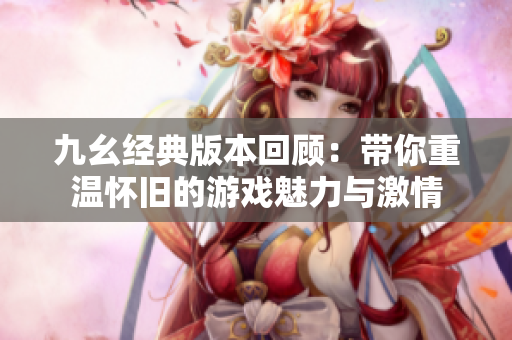 九幺经典版本回顾：带你重温怀旧的游戏魅力与激情