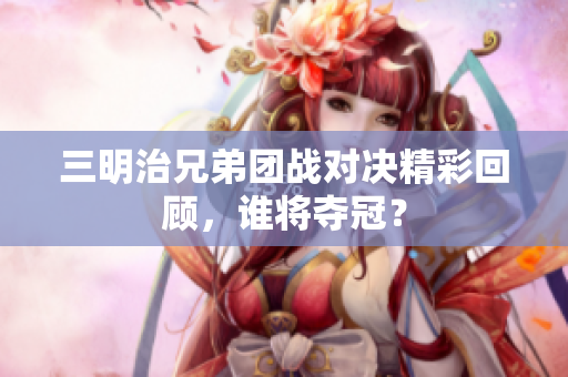 三明治兄弟团战对决精彩回顾，谁将夺冠？
