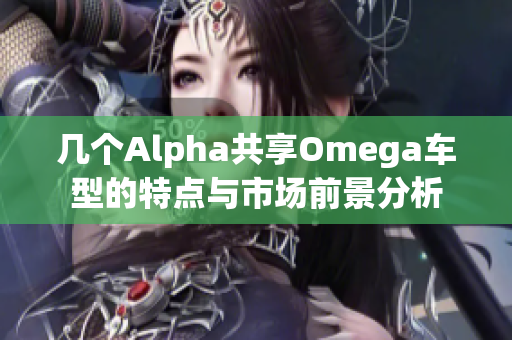 几个Alpha共享Omega车型的特点与市场前景分析
