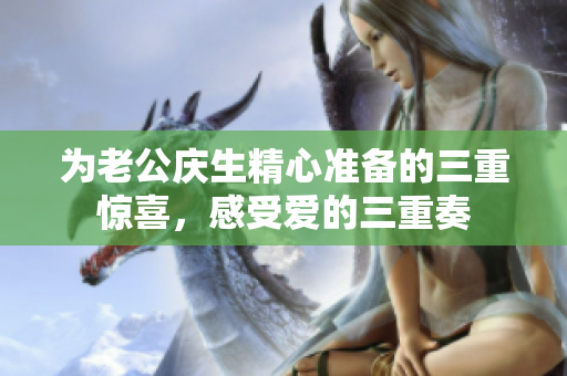 为老公庆生精心准备的三重惊喜，感受爱的三重奏
