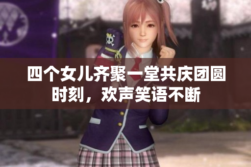 四个女儿齐聚一堂共庆团圆时刻，欢声笑语不断