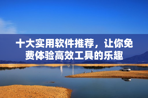 十大实用软件推荐，让你免费体验高效工具的乐趣