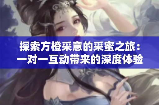 探索方橙采意的采蜜之旅：一对一互动带来的深度体验