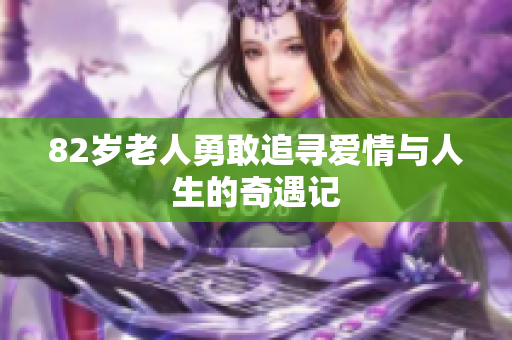 82岁老人勇敢追寻爱情与人生的奇遇记