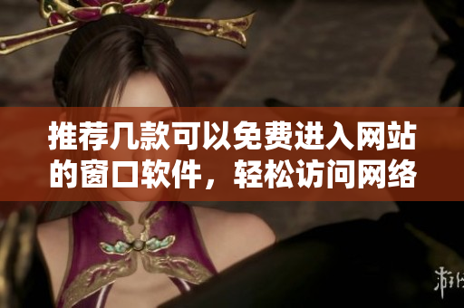 推荐几款可以免费进入网站的窗口软件，轻松访问网络内容