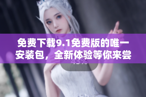 免费下载9.1免费版的唯一安装包，全新体验等你来尝试