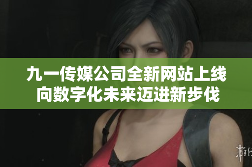 九一传媒公司全新网站上线 向数字化未来迈进新步伐