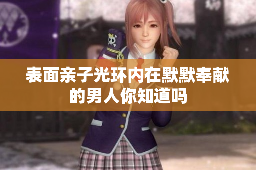 表面亲子光环内在默默奉献的男人你知道吗