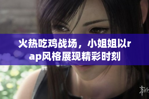 火热吃鸡战场，小姐姐以rap风格展现精彩时刻