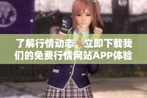 了解行情动态，立即下载我们的免费行情网站APP体验最新资讯