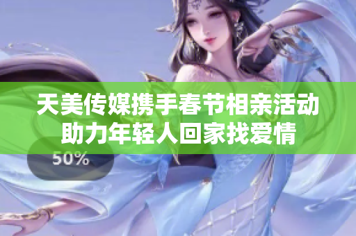 天美传媒携手春节相亲活动助力年轻人回家找爱情