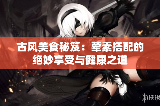 古风美食秘笈：荤素搭配的绝妙享受与健康之道