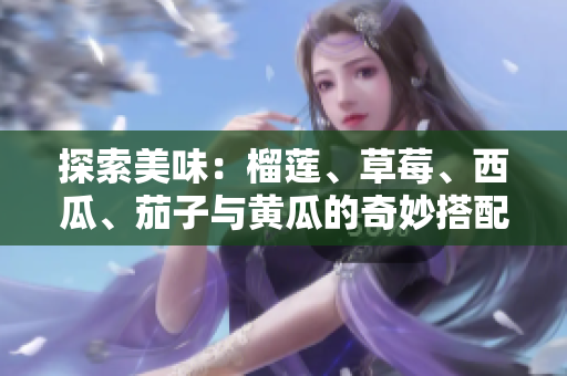 探索美味：榴莲、草莓、西瓜、茄子与黄瓜的奇妙搭配与营养价值