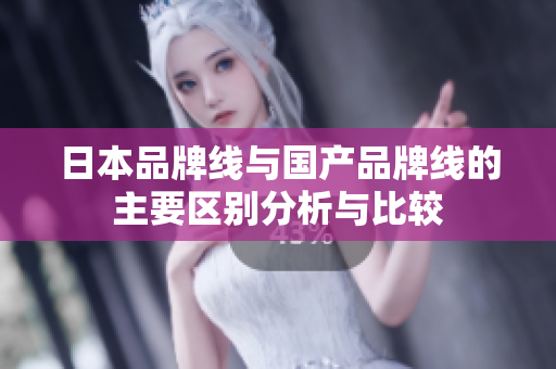 日本品牌线与国产品牌线的主要区别分析与比较