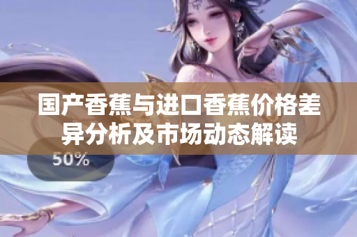 国产香蕉与进口香蕉价格差异分析及市场动态解读