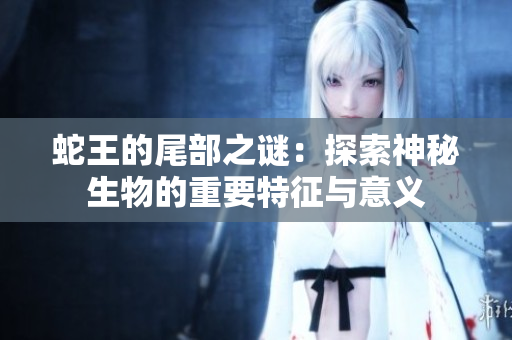 蛇王的尾部之谜：探索神秘生物的重要特征与意义